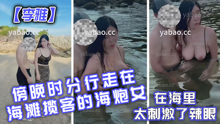 【李雅】傍晚时分行走在海滩揽客的海炮女在海里太刺激了辣眼