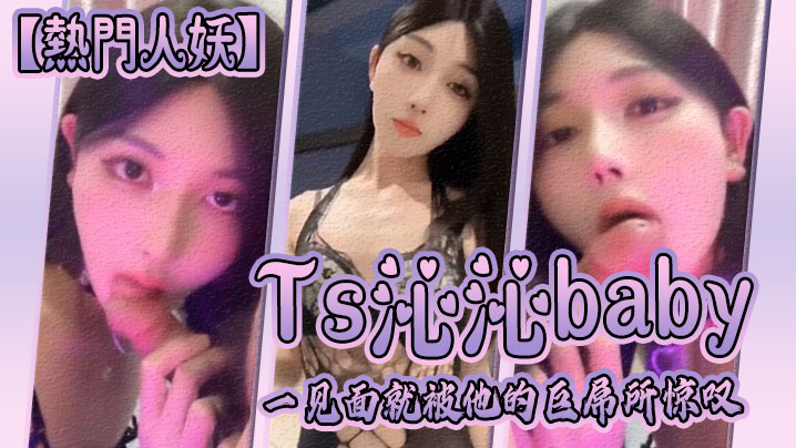 【热门人妖】Ts沁沁baby：一见面就被他的巨屌所惊叹，大jb真的超级美味呢，舍不得落下一口，弟弟也超级享受！